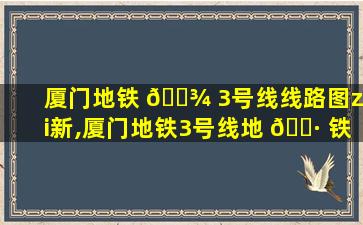 厦门地铁 🌾 3号线线路图zui
新,厦门地铁3号线地 🌷 铁线路图时间表